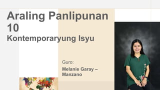Araling Panlipunan
10
Kontemporaryung Isyu
Guro:
Melanie Garay –
Manzano
 