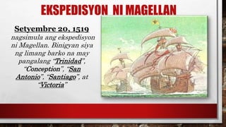 EKSPEDISYON NI MAGELLAN
Setyembre 20, 1519
nagsimula ang ekspedisyon
ni Magellan. Binigyan siya
ng limang barko na may
pangalang “Trinidad”,
“Conception”, “San
Antonio”, “Santiago”, at
“Victoria”
 