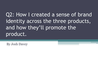 Q2: How I created a sense of brand
identity across the three products,
and how they’ll promote the
product.
By Josh Davey

 