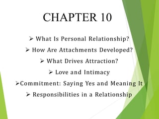 CHAPTER 10
 What Is Personal Relationship?
 How Are Attachments Developed?
 What Drives Attraction?
 Love and Intimacy
Commitment: Saying Yes and Meaning It
 Responsibilities in a Relationship
 