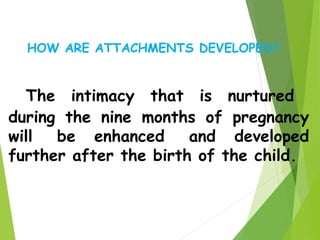 The intimacy that is nurtured
during the nine months of pregnancy
will be enhanced and developed
further after the birth of the child.
HOW ARE ATTACHMENTS DEVELOPED?
 