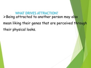 WHAT DRIVES ATTRACTION?
Being attracted to another person may also
mean liking their genes that are perceived through
their physical looks.
 