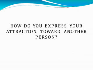 HOW DO YOU EXPRESS YOUR
ATTRACTION TOWARD ANOTHER
PERSON?
 