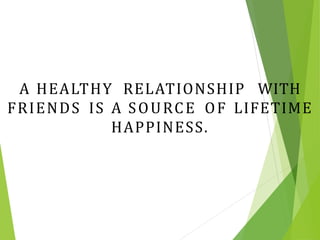 A HEALTHY RELATIONSHIP WITH
FRIENDS IS A SOURCE OF LIFETIME
HAPPINESS.
 