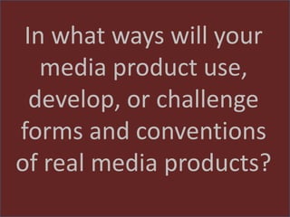 In what ways will your
   media product use,
  develop, or challenge
forms and conventions
of real media products?
 