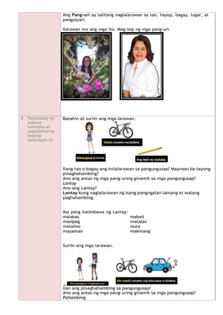 Ang Pang-uri ay salitang naglalarawan sa tao, hayop, bagay, lugar, at
pangyayari.
Ilarawan mo ang mga ito. Mag-isip ng mga pang-uri.
E. Pagtalakay ng
bagong
konsepto at
paglalahad ng
bagong
kasanayan #2
Basahin at suriin ang mga larawan.
Ilang tao o bagay ang inilalarawan sa pangungusap? Mayroon ba tayong
pinaghahambing?
Ano ang antas ng mga pang-uring ginamit sa mga pangungusap?
Lantay
Ano ang Lantay?
Lantay kung naglalarawan ng isang pangngalan lamang at walang
paghahambing.
Iba pang halimbawa ng Lantay:
malakas mabait
masipag matalas
matalino mura
mayaman makinang
Suriin ang mga larawan.
Ilan ang pinaghahambing sa pangungusap?
Ano ang antas ng mga pang-uring ginamit sa mga pangungusap?
Pahambing
 