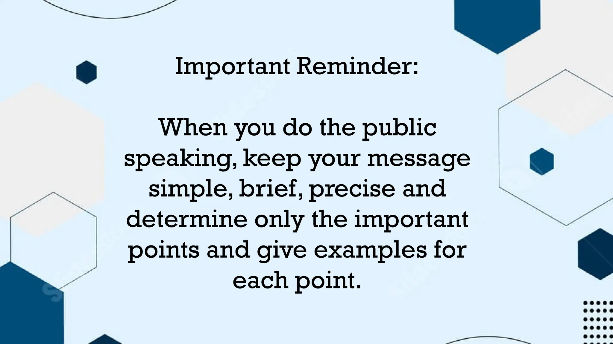 Important Reminder:
When you do the public
speaking, keep your message
simple, brief, precise and
determine only the important
points and give examples for
each point.
 