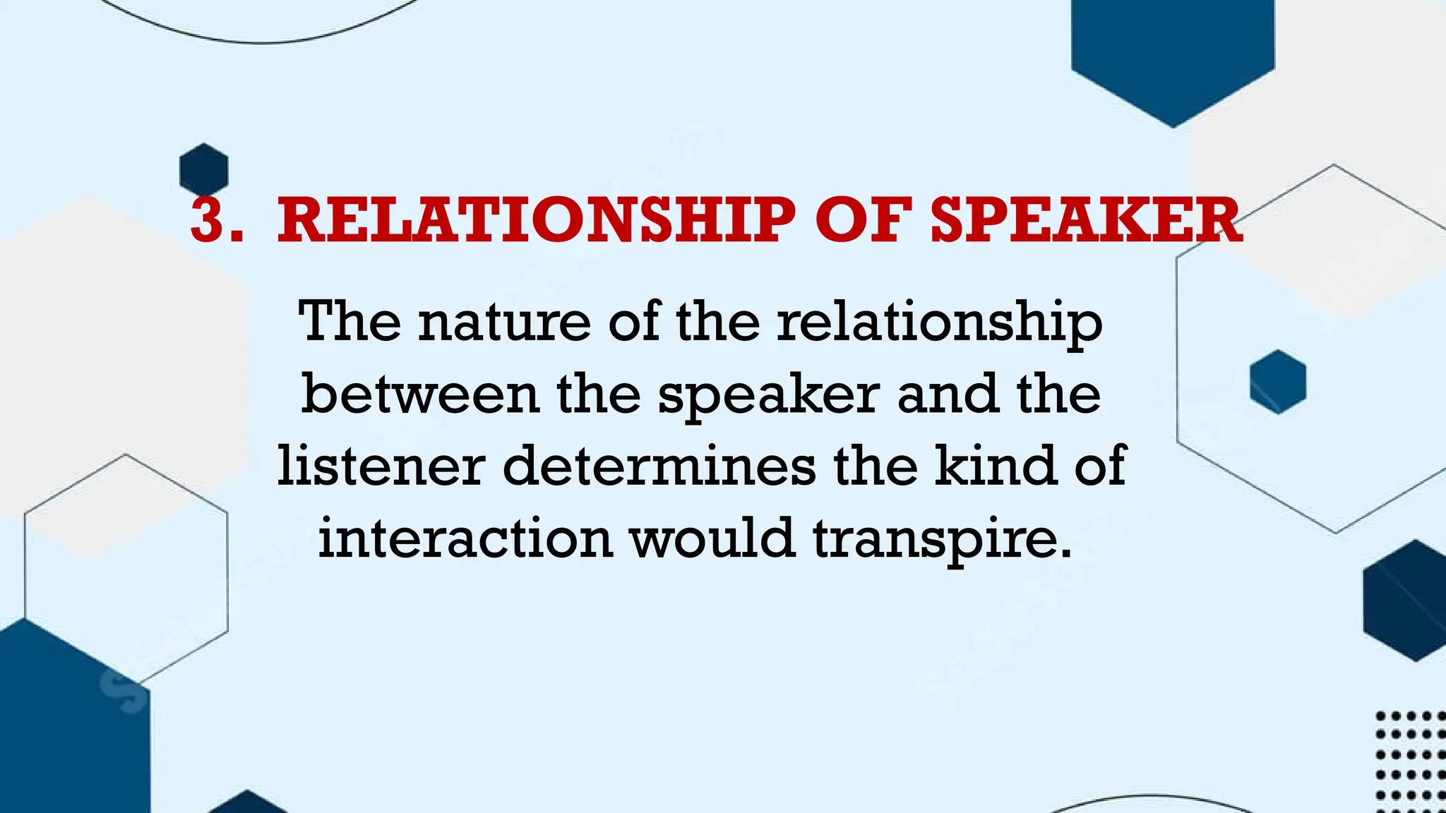 3. RELATIONSHIP OF SPEAKER
The nature of the relationship
between the speaker and the
listener determines the kind of
interaction would transpire.
 