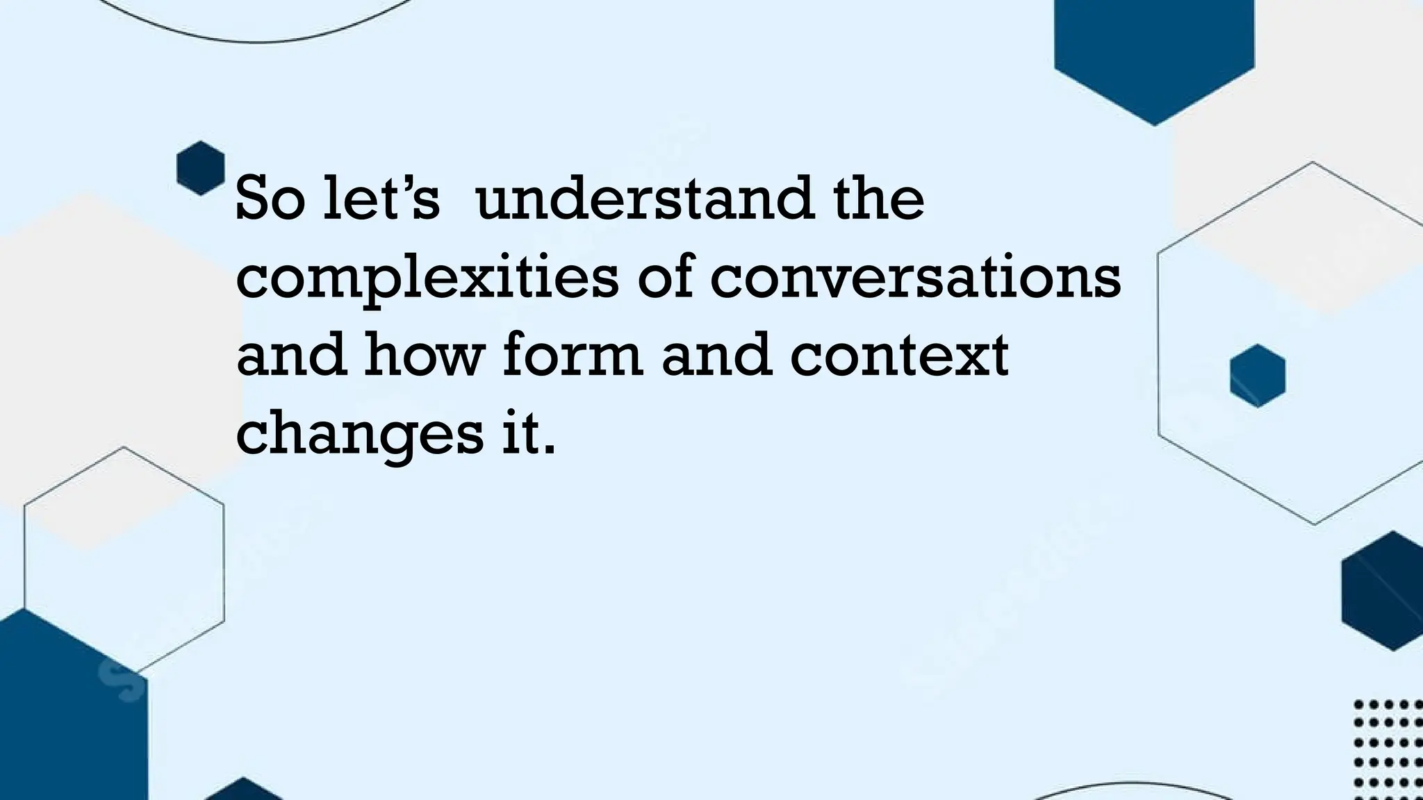 So let’s understand the
complexities of conversations
and how form and context
changes it.
 