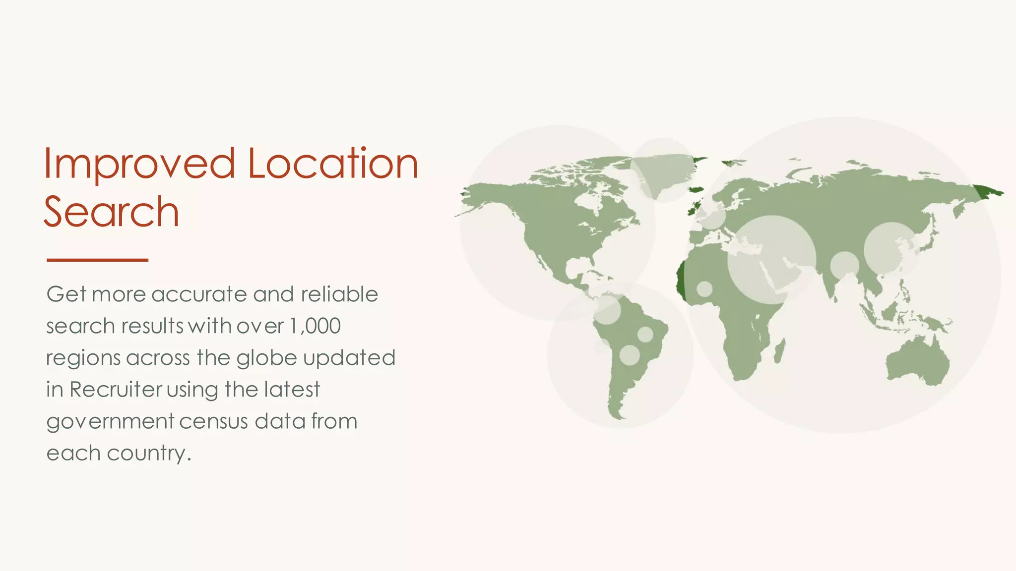 Get more accurate and reliable
search results with over 1,000
regions across the globe updated
in Recruiter using the latest
government census data from
each country.
Improved Location
Search
 