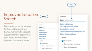 Before
After
Find locations you’re looking
for faster. Now you’ll see
better,more intuitive search
suggestions that populate in
your Recruiter search bar.
Type less and search faster.
Improved Location
Search
 