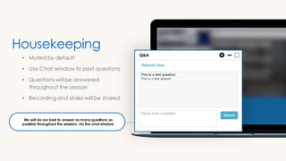 Housekeeping
• Muted by default
• Use Chat window to post questions
• Questions will be answered
throughout the session
• Recording and slides will be shared
We will do our best to answer as many questions as
possible throughout the sessions via the chat window
 