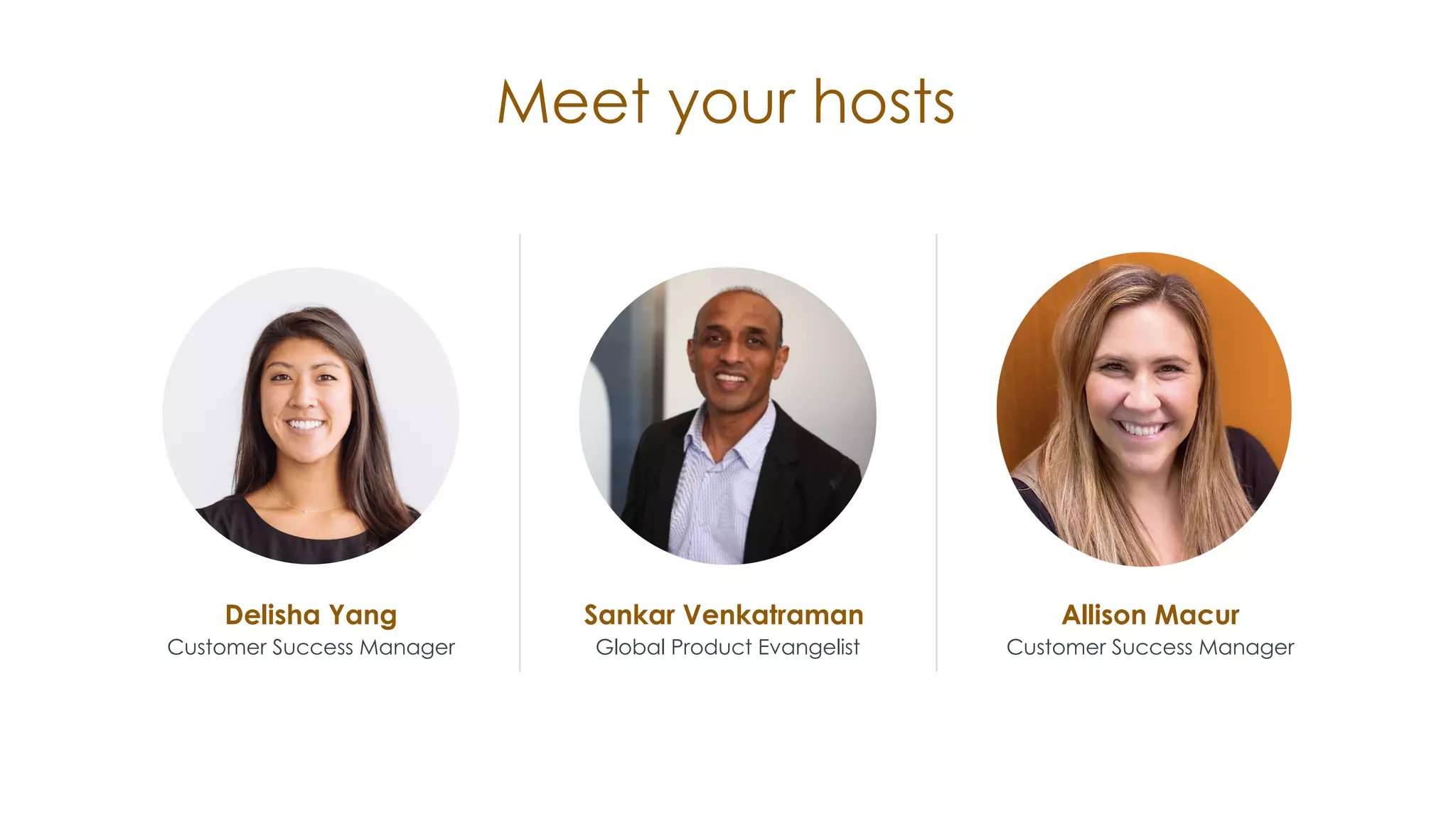 Delisha Yang
Customer Success Manager
Sankar Venkatraman
Global Product Evangelist
Allison Macur
Customer Success Manager
Meet your hosts
 
