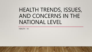 HEALTH TRENDS, ISSUES,
AND CONCERNS IN THE
NATIONAL LEVEL
HEALTH - 10
 