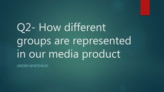 Q2- How different
groups are represented
in our media product
LINDEN WHITEHEAD
 