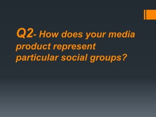Q2- How does your media
product represent
particular social groups?
 
