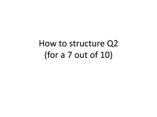 How to structure Q2 
(for a 7 out of 10) 
 