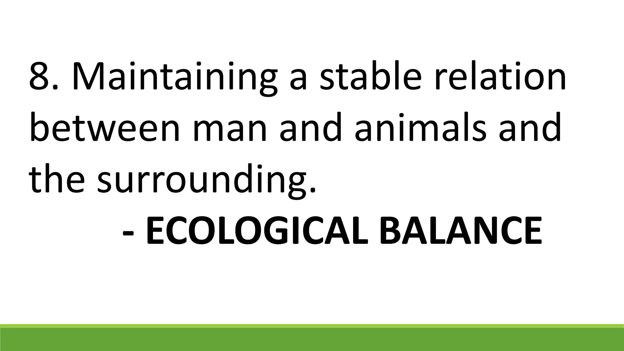 8. Maintaining a stable relation
between man and animals and
the surrounding.
- ECOLOGICAL BALANCE
 