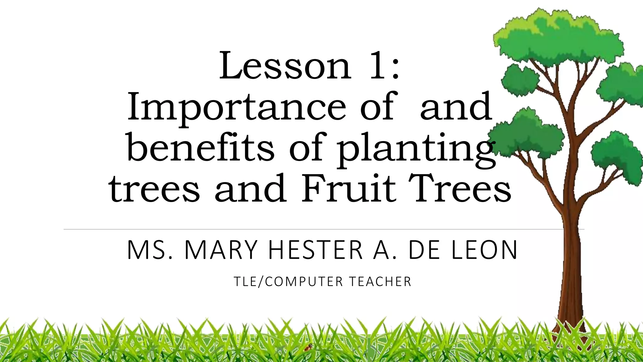 Lesson 1:
Importance of and
benefits of planting
trees and Fruit Trees
MS. MARY HESTER A. DE LEON
TLE/COMPUTER TEACHER
 