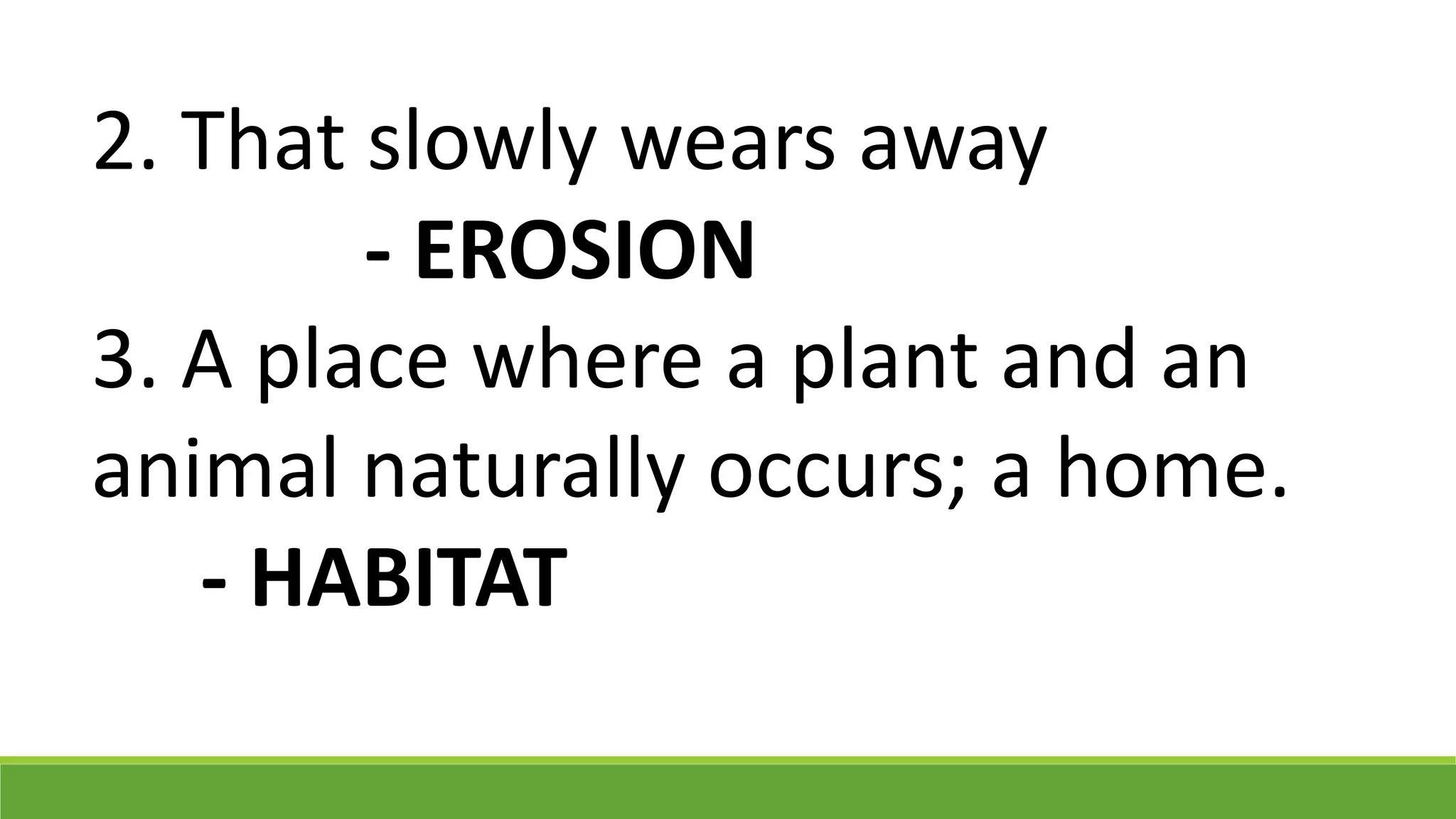 2. That slowly wears away
- EROSION
3. A place where a plant and an
animal naturally occurs; a home.
- HABITAT
 
