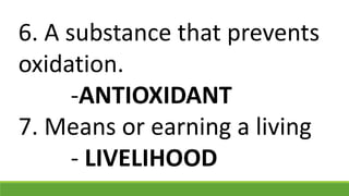 6. A substance that prevents
oxidation.
-ANTIOXIDANT
7. Means or earning a living
- LIVELIHOOD
 