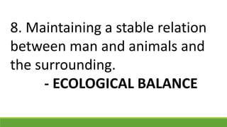 8. Maintaining a stable relation
between man and animals and
the surrounding.
- ECOLOGICAL BALANCE
 