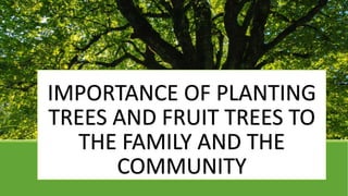 IMPORTANCE OF PLANTING
TREES AND FRUIT TREES TO
THE FAMILY AND THE
COMMUNITY
 