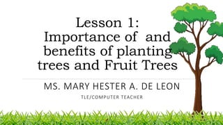 Lesson 1:
Importance of and
benefits of planting
trees and Fruit Trees
MS. MARY HESTER A. DE LEON
TLE/COMPUTER TEACHER
 