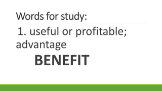 Words for study:
1. useful or profitable;
advantage
BENEFIT
 