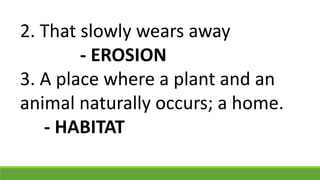 2. That slowly wears away
- EROSION
3. A place where a plant and an
animal naturally occurs; a home.
- HABITAT
 