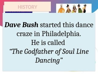 HISTORY
Dave Bush started this dance
craze in Philadelphia.
He is called
“The Godfather of Soul Line
Dancing”
 