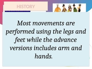 HISTORY
Most movements are
performed using the legs and
feet while the advance
versions includes arm and
hands.
 