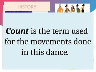 HISTORY
Count is the term used
for the movements done
in this dance.
 