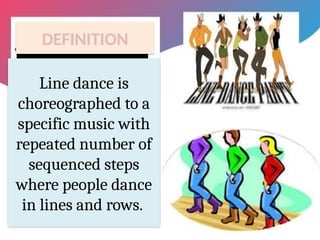 DEFINITION
Line dance is
choreographed to a
specific music with
repeated number of
sequenced steps
where people dance
in lines and rows.
 