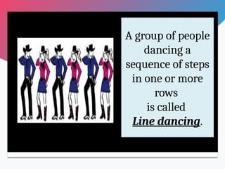 A group of people
dancing a
sequence of steps
in one or more
rows
is called
Line dancing.
 