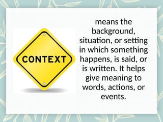 means the
background,
situation, or setting
in which something
happens, is said, or
is written. It helps
give meaning to
words, actions, or
events.
 