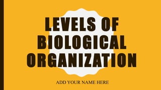 LEVELS OF
BIOLOGICAL
ORGANIZATION
ADD YOUR NAME HERE
 
