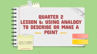 QUARTER 2
LESSON 6: USING ANALOGY
TO DESCRIBE OR MAKE A
POINT
JOYCE M.GAMBOA
English Teacher
 