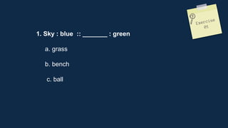 1. Sky : blue :: _______ : green
a. grass
b. bench
c. ball
 
