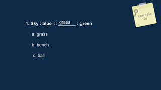 1. Sky : blue :: _______ : green
a. grass
b. bench
c. ball
grass
 