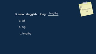 5. slow: sluggish :: long : _______
a. tall
b. big
c. lengthy
lengthy
 