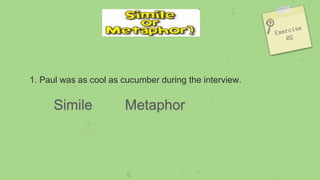 1. Paul was as cool as cucumber during the interview.
Simile Metaphor
 