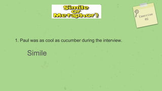1. Paul was as cool as cucumber during the interview.
Simile
 