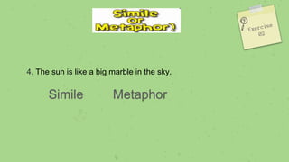4. The sun is like a big marble in the sky.
Simile Metaphor
 