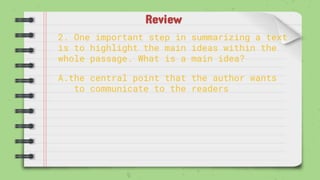 Review
2. One important step in summarizing a text
is to highlight the main ideas within the
whole passage. What is a main idea?
A.the central point that the author wants
to communicate to the readers
 