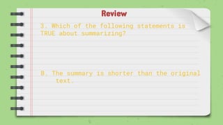 Review
3. Which of the following statements is
TRUE about summarizing?
B. The summary is shorter than the original
text.
 