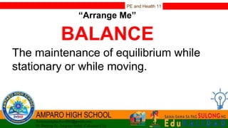 PE and Health 11
“Arrange Me”
BALANCE
The maintenance of equilibrium while
stationary or while moving.
 