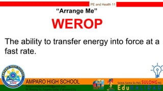 PE and Health 11
“Arrange Me”
WEROP
The ability to transfer energy into force at a
fast rate.
 