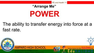 PE and Health 11
“Arrange Me”
POWER
The ability to transfer energy into force at a
fast rate.
 