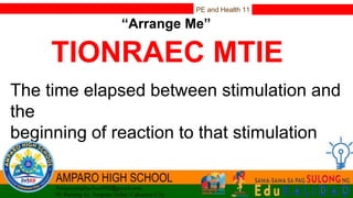 PE and Health 11
“Arrange Me”
TIONRAEC MTIE
The time elapsed between stimulation and
the
beginning of reaction to that stimulation
 